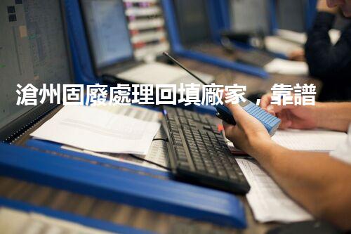 滄州固廢處理回填廠家，靠譜不？快來瞧瞧！